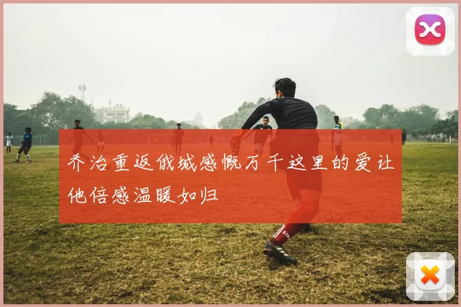 乔治重返俄城感慨万千这里的爱让他倍感温暖如归