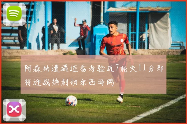 阿森纳遭遇连番考验近7轮失11分即将迎战热刺切尔西海鸥