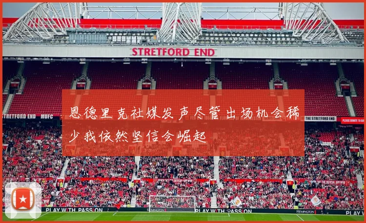 恩德里克社媒发声尽管出场机会稀少我依然坚信会崛起