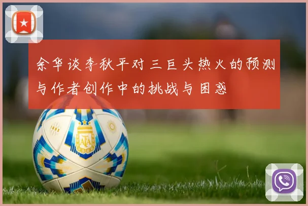 余华谈李秋平对三巨头热火的预测与作者创作中的挑战与困惑