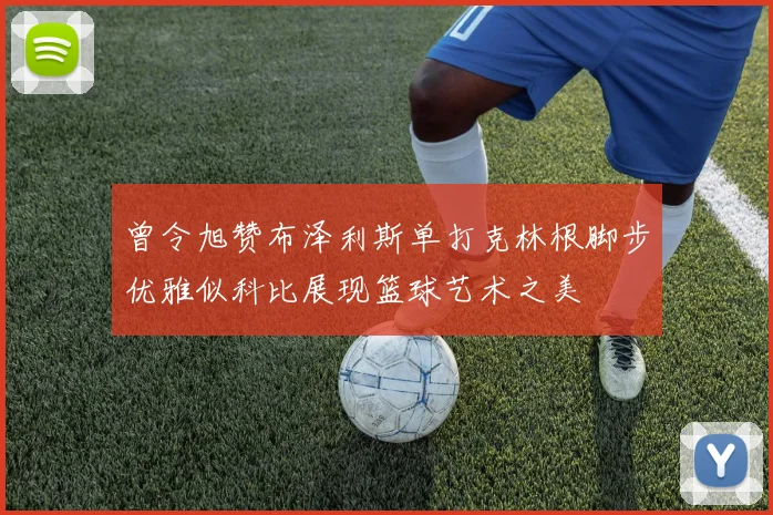 曾令旭赞布泽利斯单打克林根脚步优雅似科比展现篮球艺术之美