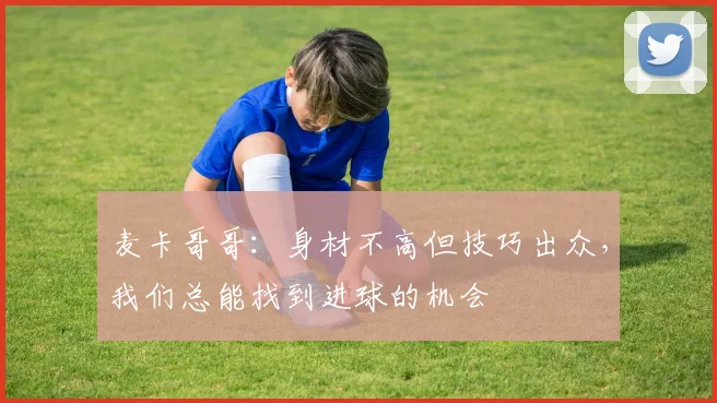 麦卡哥哥：身材不高但技巧出众，我们总能找到进球的机会