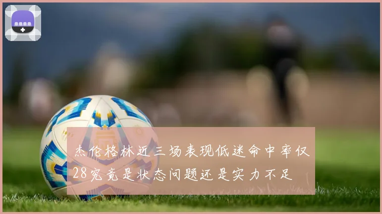 杰伦格林近三场表现低迷命中率仅28究竟是状态问题还是实力不足