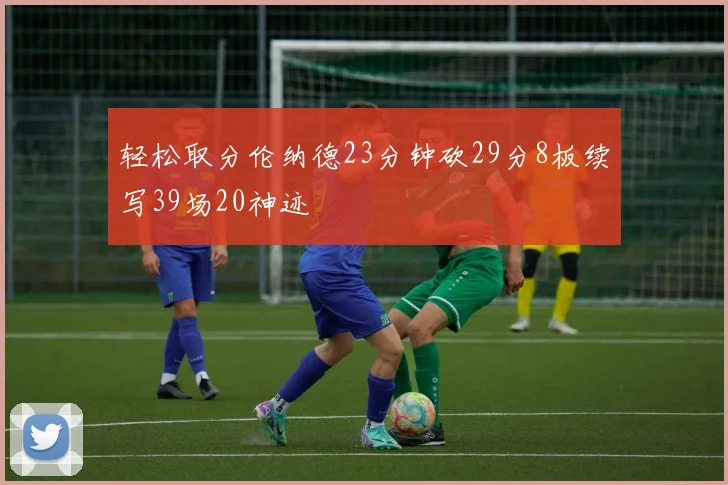 轻松取分伦纳德23分钟砍29分8板续写39场20神迹