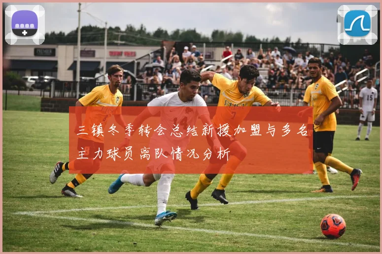 三镇冬季转会总结新援加盟与多名主力球员离队情况分析