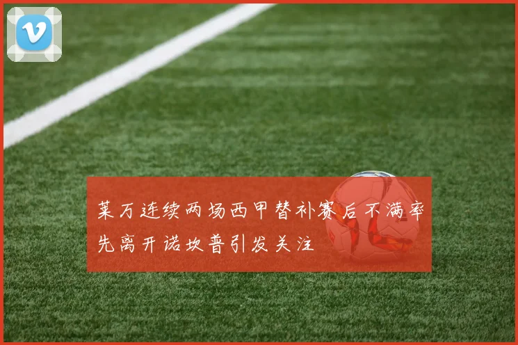莱万连续两场西甲替补赛后不满率先离开诺坎普引发关注