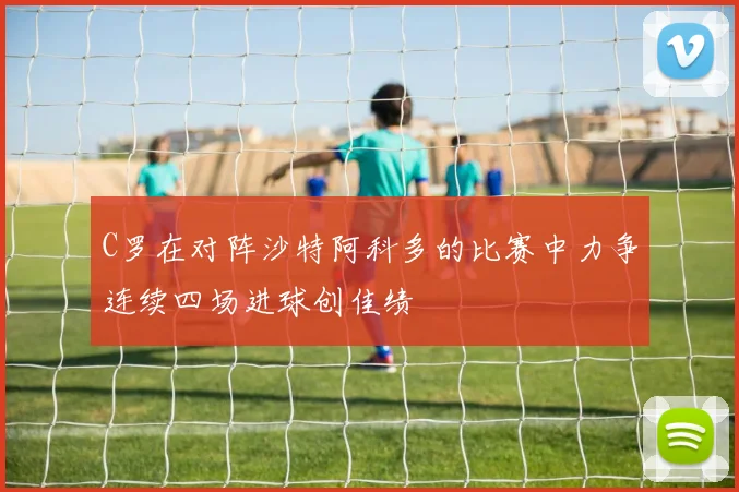 C罗在对阵沙特阿科多的比赛中力争连续四场进球创佳绩