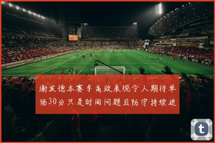 谢泼德本赛季高效表现令人期待单场30分只是时间问题且防守持续进步