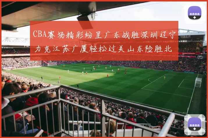 CBA赛场精彩纷呈广东战胜深圳辽宁力克江苏广厦轻松过关山东险胜北京