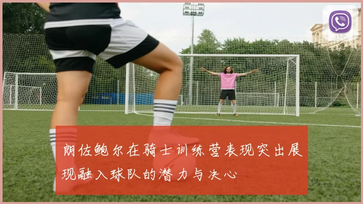 朗佐鲍尔在骑士训练营表现突出展现融入球队的潜力与决心