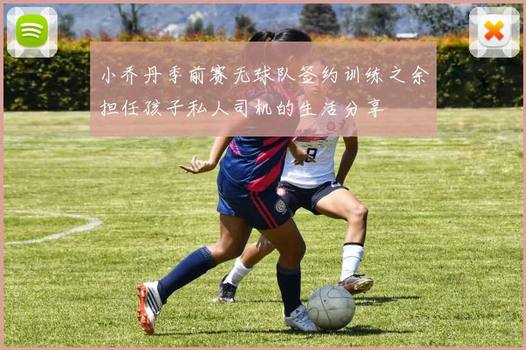 小乔丹季前赛无球队签约训练之余担任孩子私人司机的生活分享