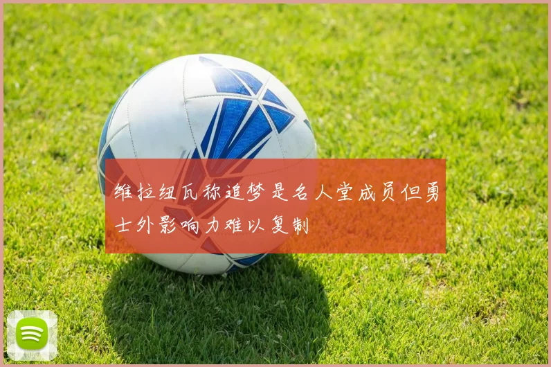 维拉纽瓦称追梦是名人堂成员但勇士外影响力难以复制