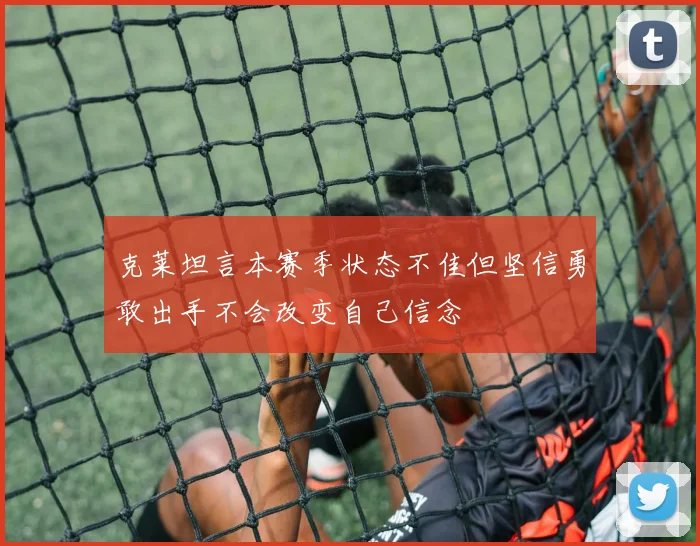 克莱坦言本赛季状态不佳但坚信勇敢出手不会改变自己信念
