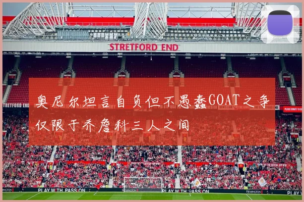 奥尼尔坦言自负但不愚蠢GOAT之争仅限于乔詹科三人之间
