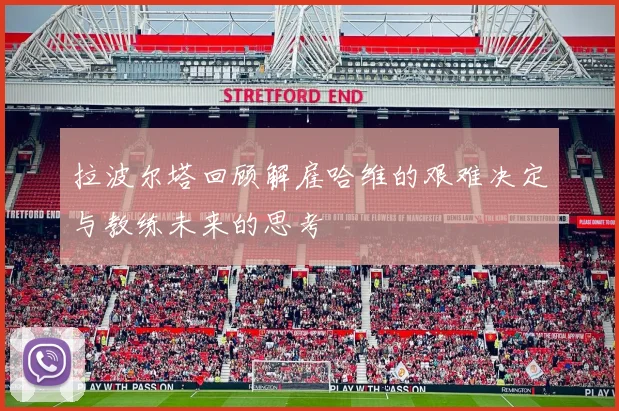拉波尔塔回顾解雇哈维的艰难决定与教练未来的思考