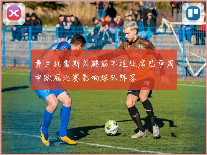 费兰托雷斯因腿筋不适缺席巴萨周中欧冠比赛影响球队阵容