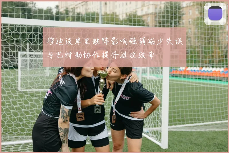 穆迪谈库里缺阵影响强调减少失误与巴特勒协作提升进攻效率
