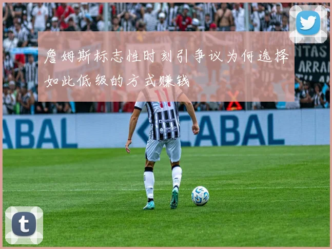 詹姆斯标志性时刻引争议为何选择如此低级的方式赚钱