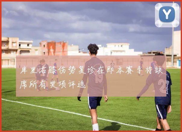 库里右膝伤势复诊在即本赛季将缺席所有奖项评选