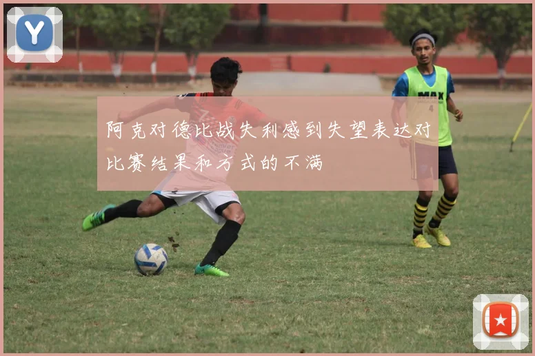 阿克对德比战失利感到失望表达对比赛结果和方式的不满