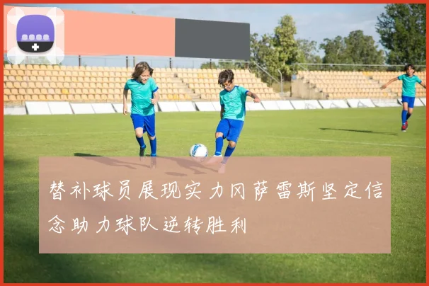 替补球员展现实力冈萨雷斯坚定信念助力球队逆转胜利