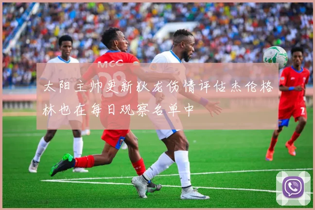 太阳主帅更新狄龙伤情评估杰伦格林也在每日观察名单中