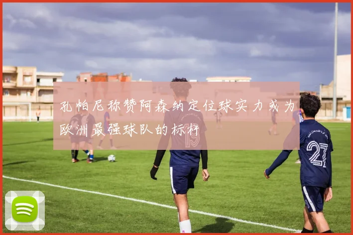 孔帕尼称赞阿森纳定位球实力或为欧洲最强球队的标杆