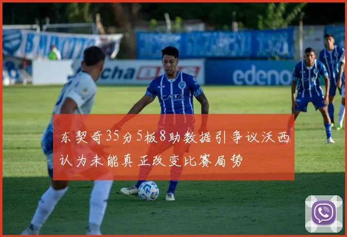 东契奇35分5板8助数据引争议沃西认为未能真正改变比赛局势