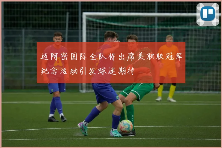迈阿密国际全队将出席美职联冠军纪念活动引发球迷期待
