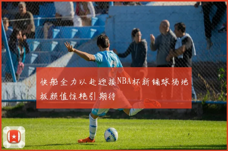 快船全力以赴迎接NBA杯新铺球场地板颜值惊艳引期待