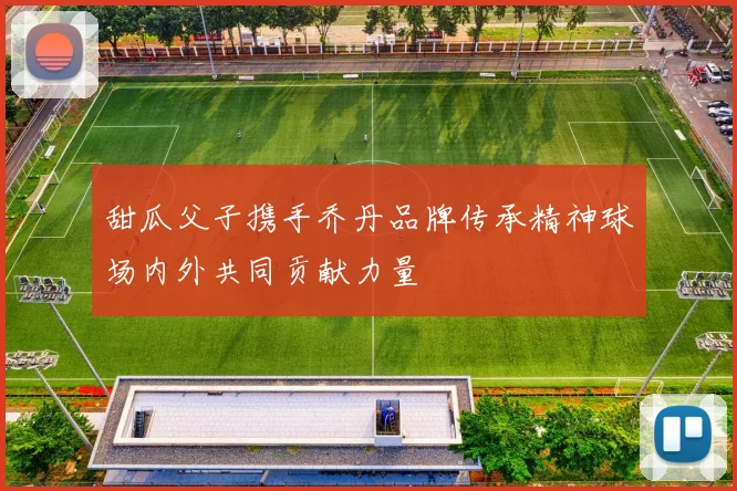 甜瓜父子携手乔丹品牌传承精神球场内外共同贡献力量