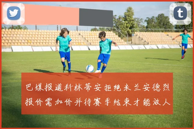 巴媒报道科林蒂安拒绝米兰安德烈报价需加价并待赛季结束才能放人