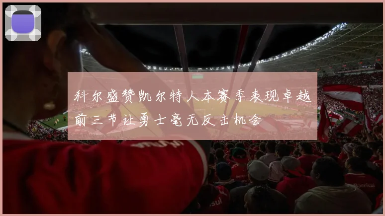 科尔盛赞凯尔特人本赛季表现卓越前三节让勇士毫无反击机会