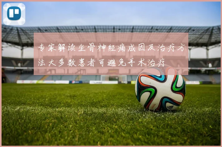 专家解读坐骨神经痛成因及治疗方法大多数患者可避免手术治疗