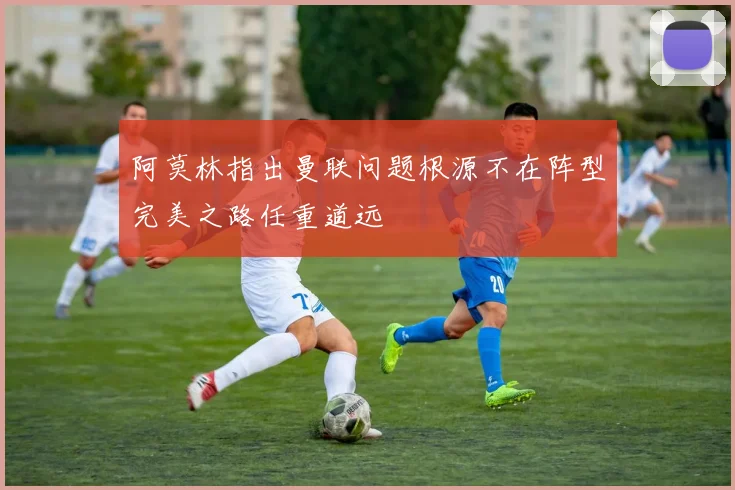 阿莫林指出曼联问题根源不在阵型完美之路任重道远