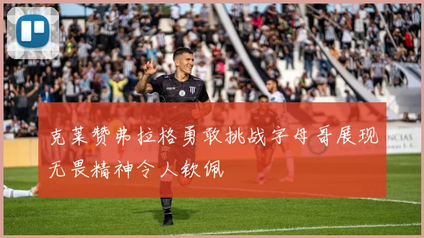 克莱赞弗拉格勇敢挑战字母哥展现无畏精神令人钦佩