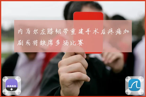 内马尔左膝韧带重建手术后疼痛加剧或将缺席多场比赛