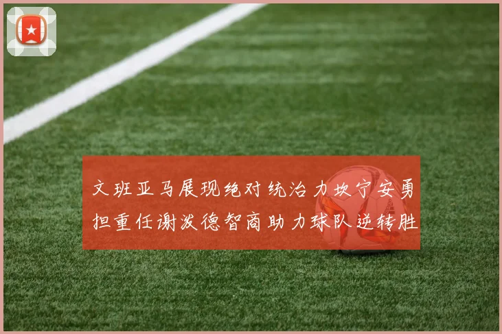 文班亚马展现绝对统治力坎宁安勇担重任谢泼德智商助力球队逆转胜利