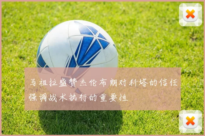 马祖拉盛赞杰伦布朗对科塔的信任强调战术执行的重要性