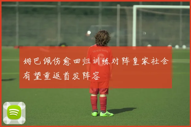 姆巴佩伤愈回归训练对阵皇家社会有望重返首发阵容
