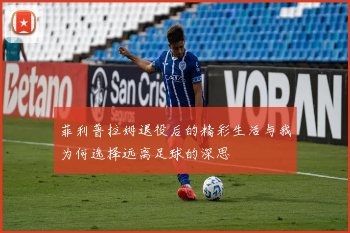 菲利普拉姆退役后的精彩生活与我为何选择远离足球的深思