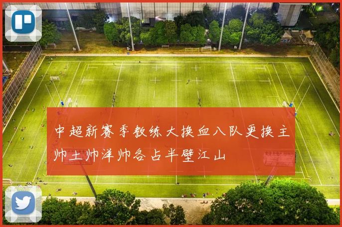 中超新赛季教练大换血八队更换主帅土帅洋帅各占半壁江山