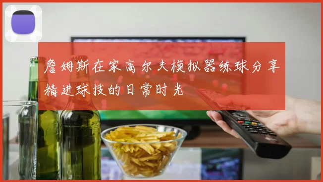 詹姆斯在家高尔夫模拟器练球分享精进球技的日常时光
