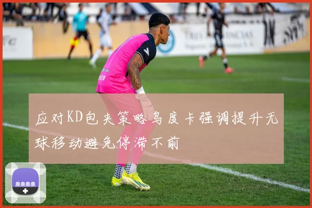 应对KD包夹策略乌度卡强调提升无球移动避免停滞不前