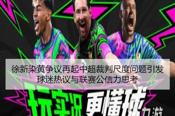 徐新染黄争议再起中超裁判尺度问题引发球迷热议与联赛公信力思考 | Leyu
